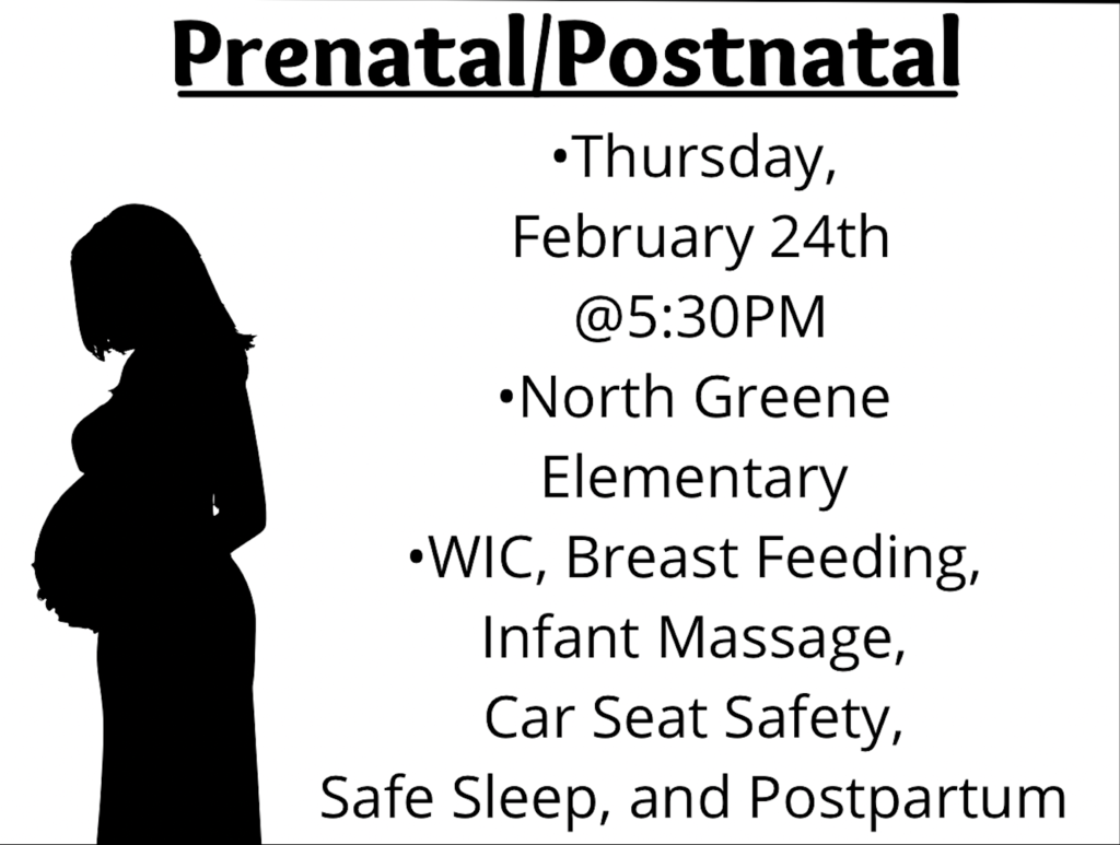 Prenatal/Postnatal Workshop Flyer. Thursday, February 24th at 5:30PM at the North Greene Elementary. We will discuss WIC, Breast Feeding, infant massage, car seat safety, safe sleep, and postpartum. 
