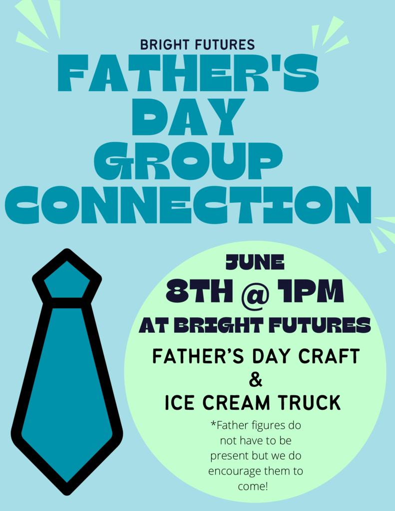 Bright Futures Father's Day Group Connection flyer. June 8th @ 1PM @ Bright Futures. We will have a Father's Day Craft and an ice cream truck. Father figures do not have to be present, but we do encourage them to come. 